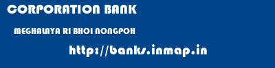 CORPORATION BANK  MEGHALAYA RI BHOI NONGPOH   banks information 